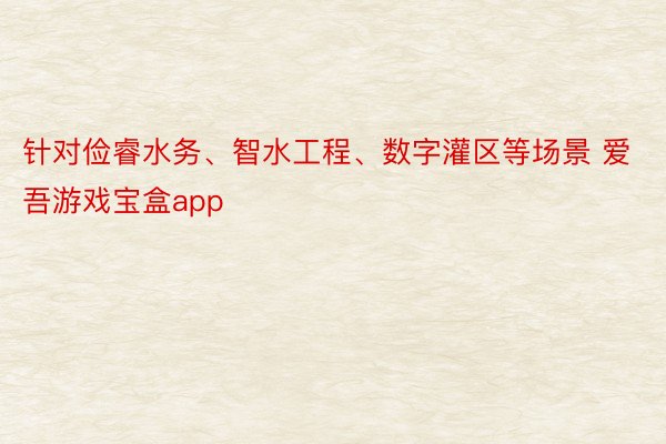 针对俭睿水务、智水工程、数字灌区等场景 爱吾游戏宝盒app