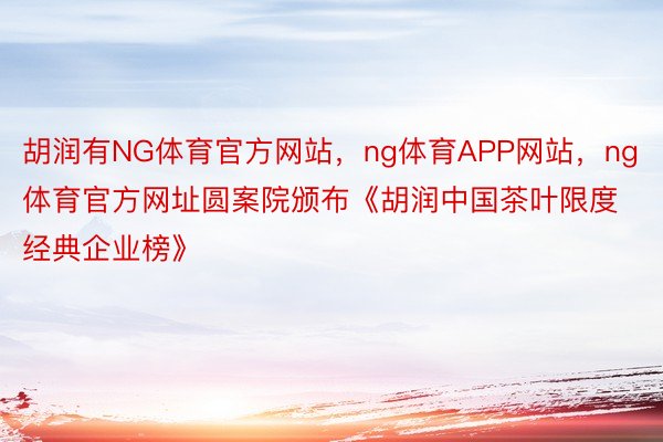 胡润有NG体育官方网站，ng体育APP网站，ng体育官方网址圆案院颁布《胡润中国茶叶限度经典企业榜》