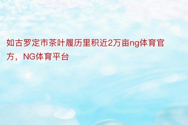 如古罗定市茶叶履历里积近2万亩ng体育官方，NG体育平台