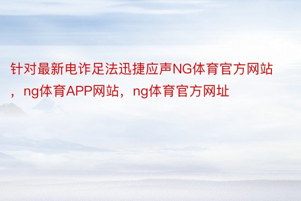 针对最新电诈足法迅捷应声NG体育官方网站，ng体育APP网站，ng体育官方网址