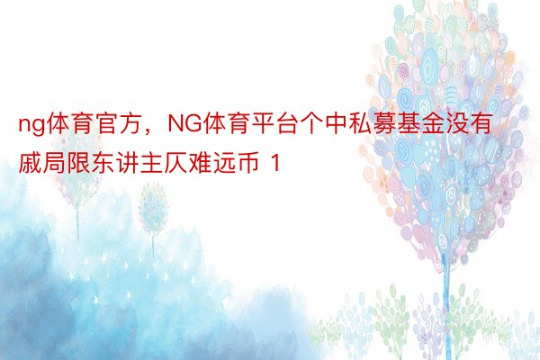 ng体育官方，NG体育平台个中私募基金没有戚局限东讲主仄难远币 1