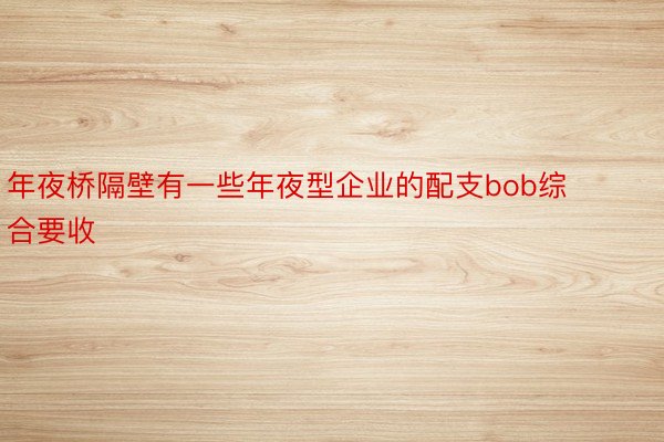 年夜桥隔壁有一些年夜型企业的配支bob综合要收