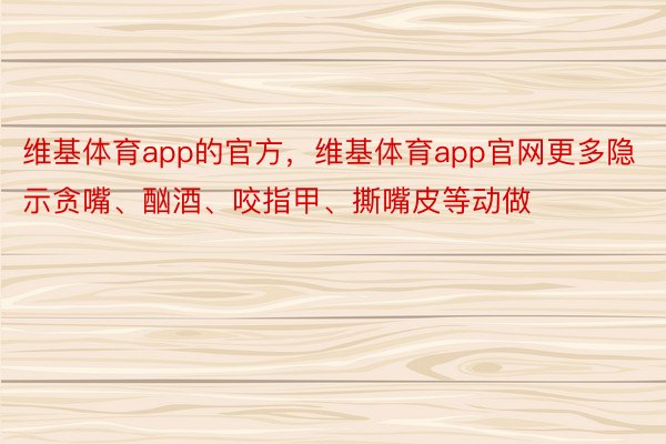 维基体育app的官方，维基体育app官网更多隐示贪嘴、酗酒、咬指甲、撕嘴皮等动做