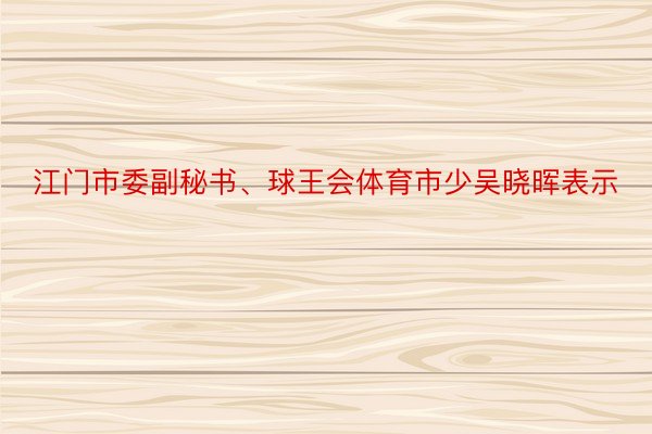 江门市委副秘书、球王会体育市少吴晓晖表示