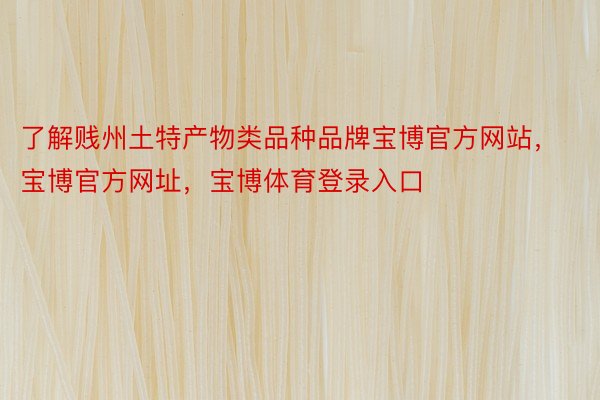 了解贱州土特产物类品种品牌宝博官方网站，宝博官方网址，宝博体育登录入口