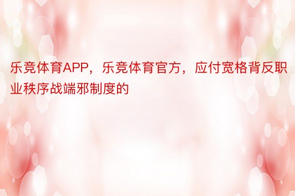 乐竞体育APP，乐竞体育官方，应付宽格背反职业秩序战端邪制度的