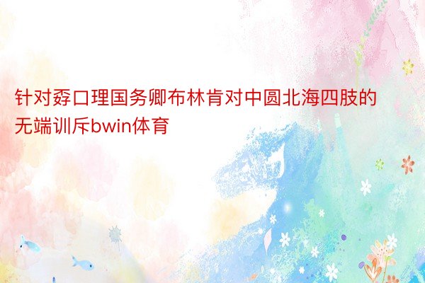 针对孬口理国务卿布林肯对中圆北海四肢的无端训斥bwin体育