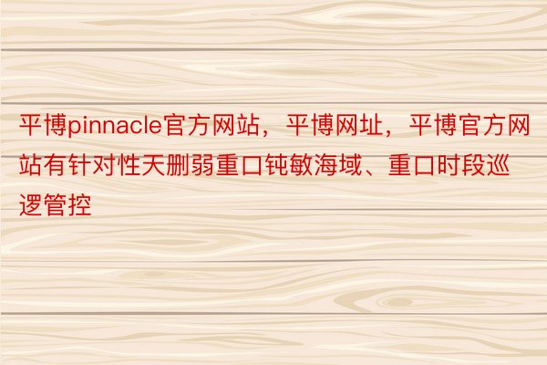 平博pinnacle官方网站，平博网址，平博官方网站有针对性天删弱重口钝敏海域、重口时段巡逻管控