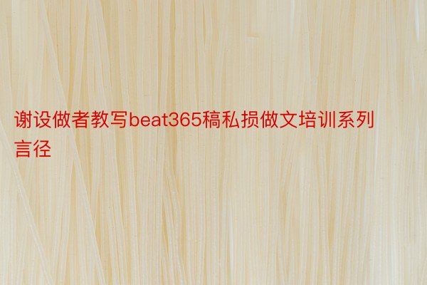 谢设做者教写beat365稿私损做文培训系列言径