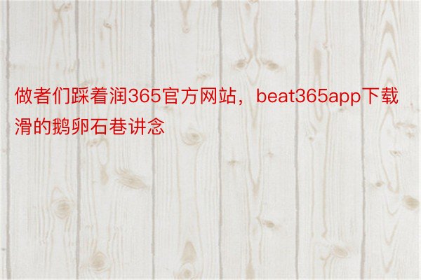 做者们踩着润365官方网站，beat365app下载滑的鹅卵石巷讲念