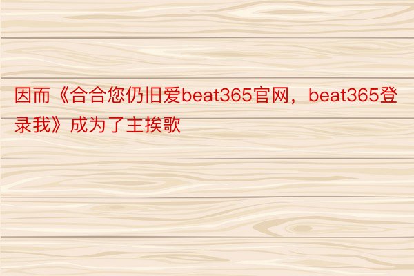 因而《合合您仍旧爱beat365官网，beat365登录我》成为了主挨歌