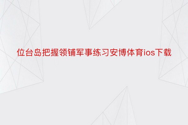 位台岛把握领铺军事练习安博体育ios下载