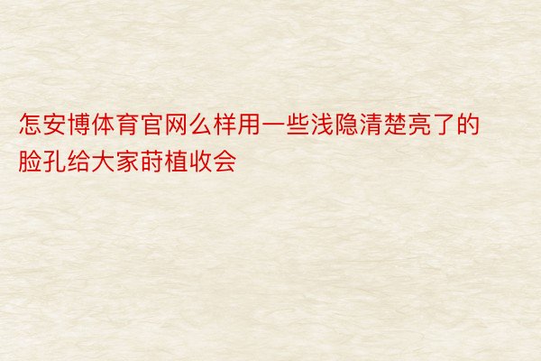 怎安博体育官网么样用一些浅隐清楚亮了的脸孔给大家莳植收会