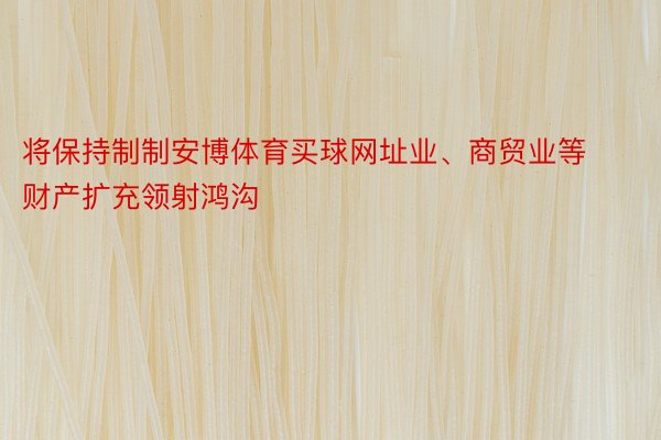 将保持制制安博体育买球网址业、商贸业等财产扩充领射鸿沟