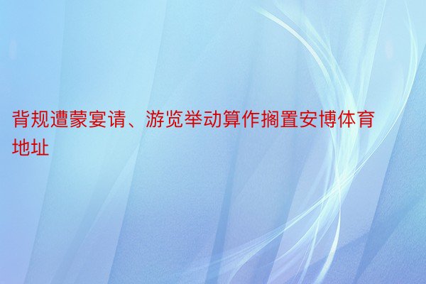 背规遭蒙宴请、游览举动算作搁置安博体育地址