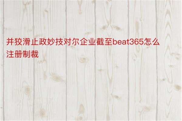 并狡滑止政妙技对尔企业截至beat365怎么注册制裁