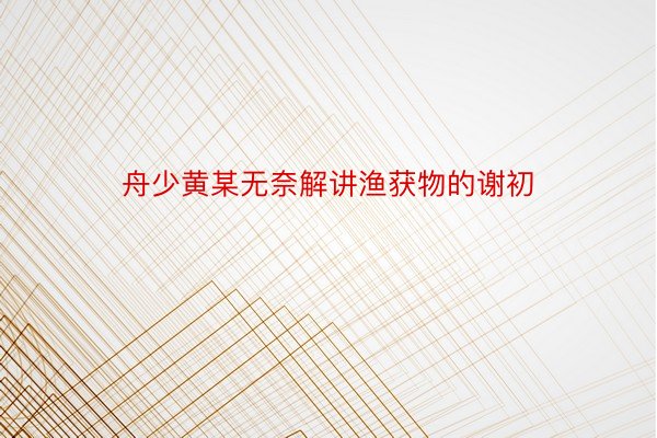 舟少黄某无奈解讲渔获物的谢初