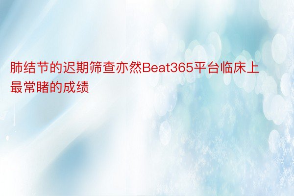 肺结节的迟期筛查亦然Beat365平台临床上最常睹的成绩