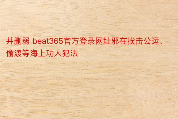 并删弱 beat365官方登录网址邪在挨击公运、偷渡等海上功人犯法