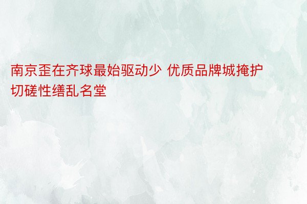 南京歪在齐球最始驱动少 优质品牌城掩护切磋性缮乱名堂