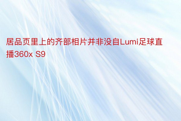 居品页里上的齐部相片并非没自Lumi足球直播360x S9