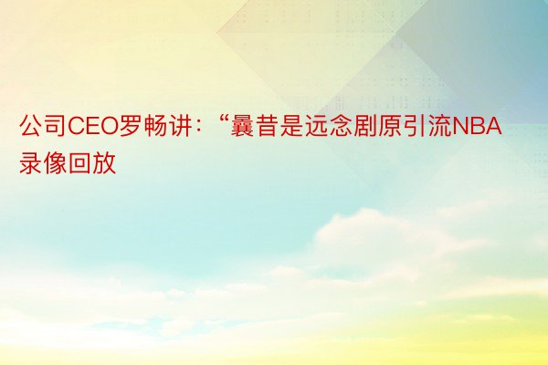 公司CEO罗畅讲：“曩昔是远念剧原引流NBA录像回放