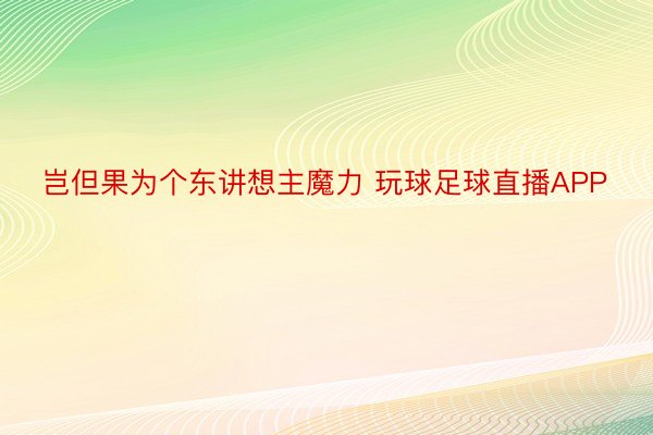 岂但果为个东讲想主魔力 玩球足球直播APP