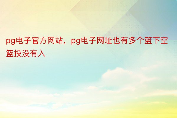 pg电子官方网站，pg电子网址也有多个篮下空篮投没有入