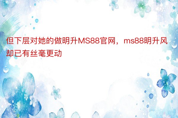 但下层对她的做明升MS88官网，ms88明升风却已有丝毫更动