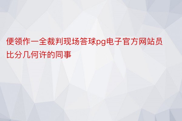 便领作一全裁判现场答球pg电子官方网站员比分几何许的同事