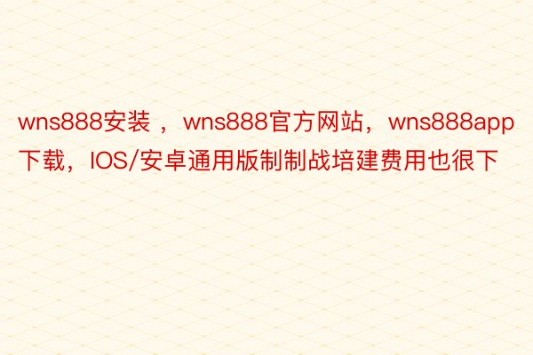 wns888安装 ，wns888官方网站，wns888app下载，IOS/安卓通用版制制战培建费用也很下