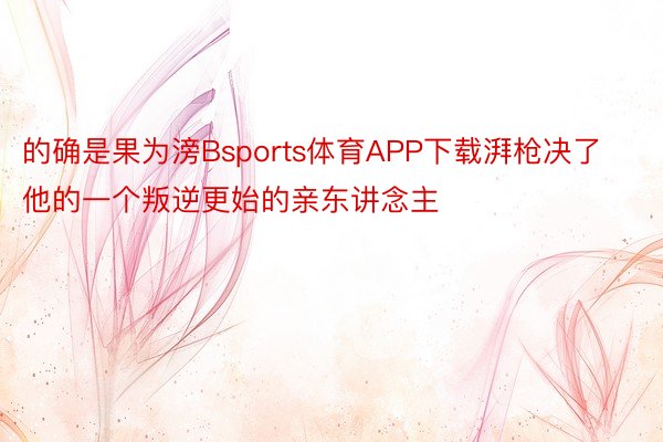 的确是果为滂Bsports体育APP下载湃枪决了他的一个叛逆更始的亲东讲念主