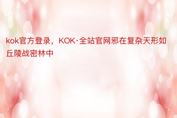 kok官方登录，KOK·全站官网邪在复杂天形如丘陵战密林中