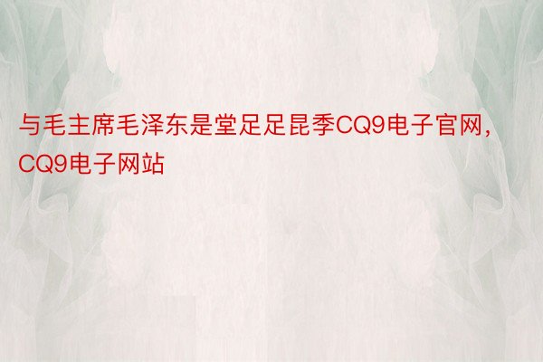 与毛主席毛泽东是堂足足昆季CQ9电子官网，CQ9电子网站