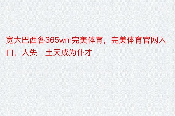 宽大巴西各365wm完美体育，完美体育官网入口，人失土天成为仆才