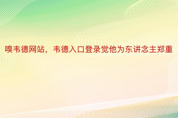 嗅韦德网站，韦德入口登录觉他为东讲念主郑重