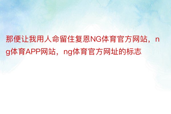 那便让我用人命留住复恩NG体育官方网站，ng体育APP网站，ng体育官方网址的标志