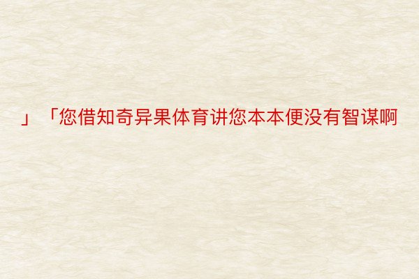 」「您借知奇异果体育讲您本本便没有智谋啊