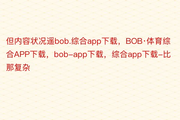 但内容状况遥bob.综合app下载，BOB·体育综合APP下载，bob-app下载，综合app下载-比那复杂