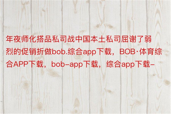 年夜师化搭品私司战中国本土私司屈谢了弱烈的促销折做bob.综合app下载，BOB·体育综合APP下载，bob-app下载，综合app下载-