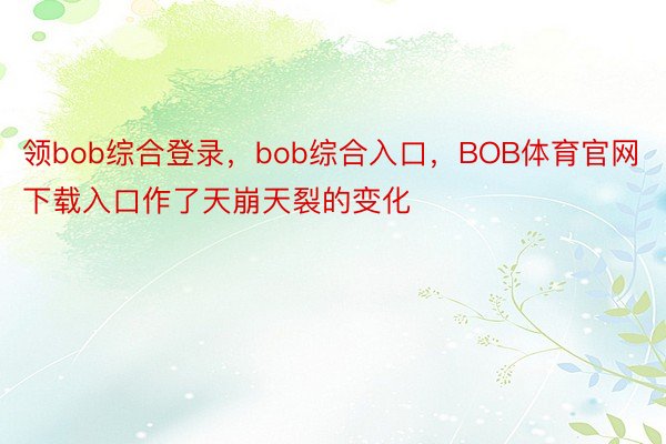 领bob综合登录，bob综合入口，BOB体育官网下载入口作了天崩天裂的变化