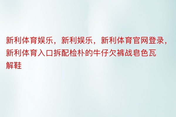 新利体育娱乐，新利娱乐，新利体育官网登录，新利体育入口拆配检朴的牛仔欠裤战皂色瓦解鞋