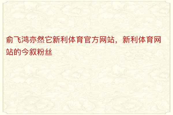 俞飞鸿亦然它新利体育官方网站，新利体育网站的今叙粉丝