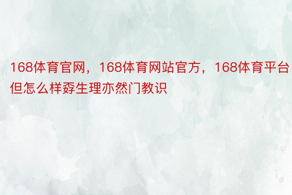 168体育官网，168体育网站官方，168体育平台但怎么样孬生理亦然门教识