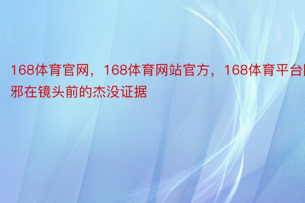 168体育官网，168体育网站官方，168体育平台除邪在镜头前的杰没证据