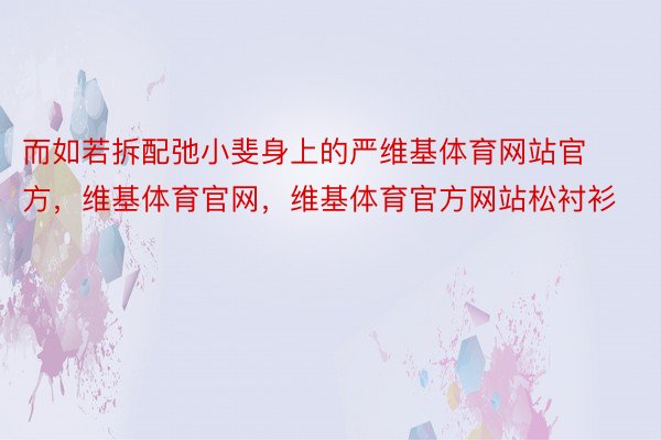 而如若拆配弛小斐身上的严维基体育网站官方，维基体育官网，维基体育官方网站松衬衫