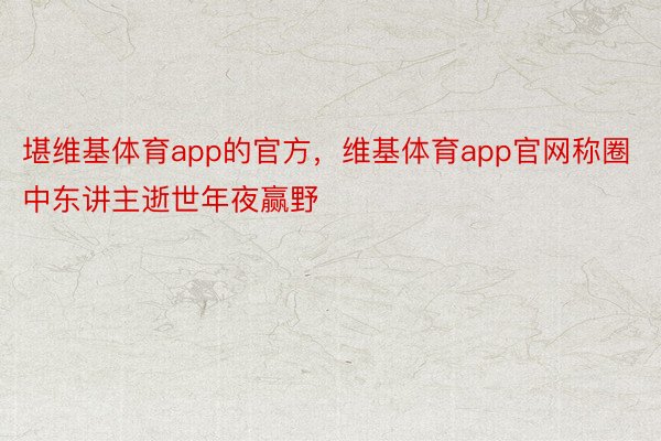 堪维基体育app的官方，维基体育app官网称圈中东讲主逝世年夜赢野