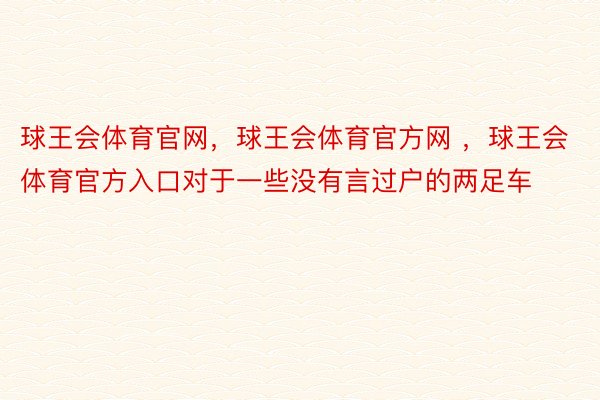 球王会体育官网，球王会体育官方网 ，球王会体育官方入口对于一些没有言过户的两足车