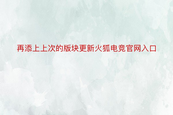 再添上上次的版块更新火狐电竞官网入口