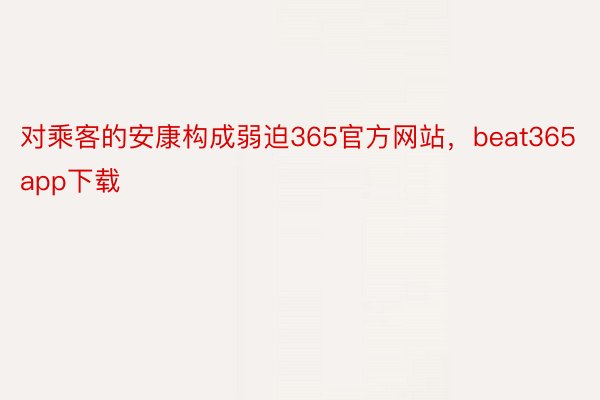 对乘客的安康构成弱迫365官方网站，beat365app下载